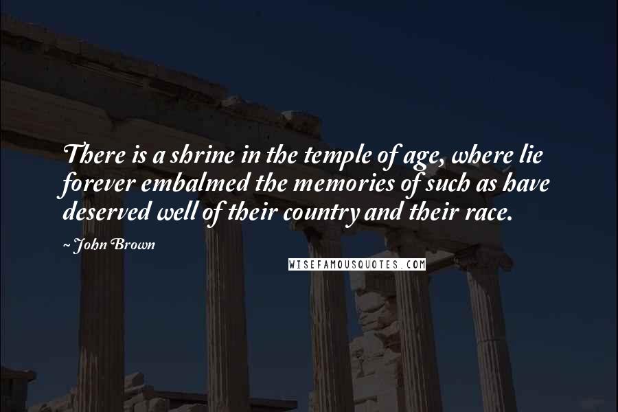 John Brown Quotes: There is a shrine in the temple of age, where lie forever embalmed the memories of such as have deserved well of their country and their race.