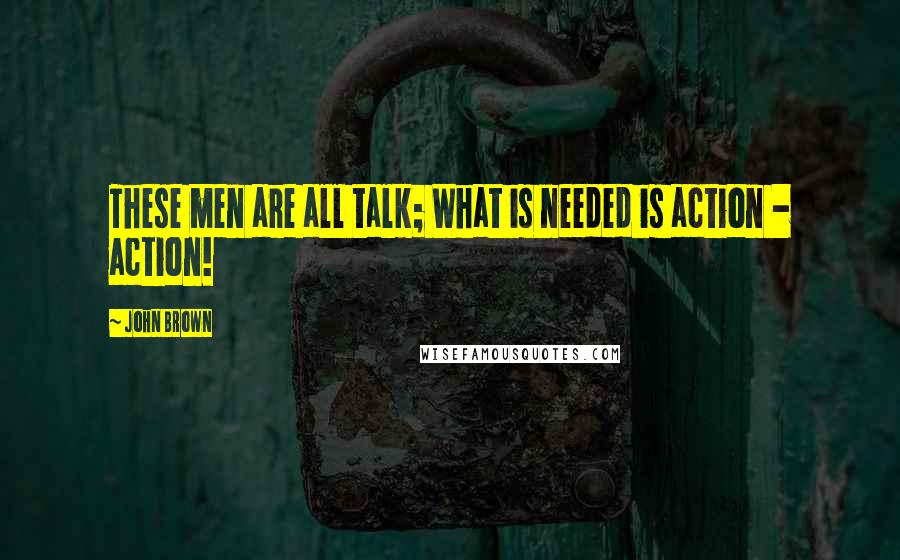 John Brown Quotes: These men are all talk; What is needed is action - action!