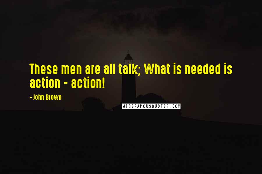 John Brown Quotes: These men are all talk; What is needed is action - action!