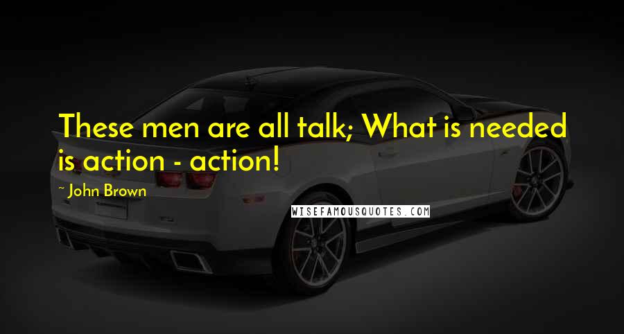 John Brown Quotes: These men are all talk; What is needed is action - action!