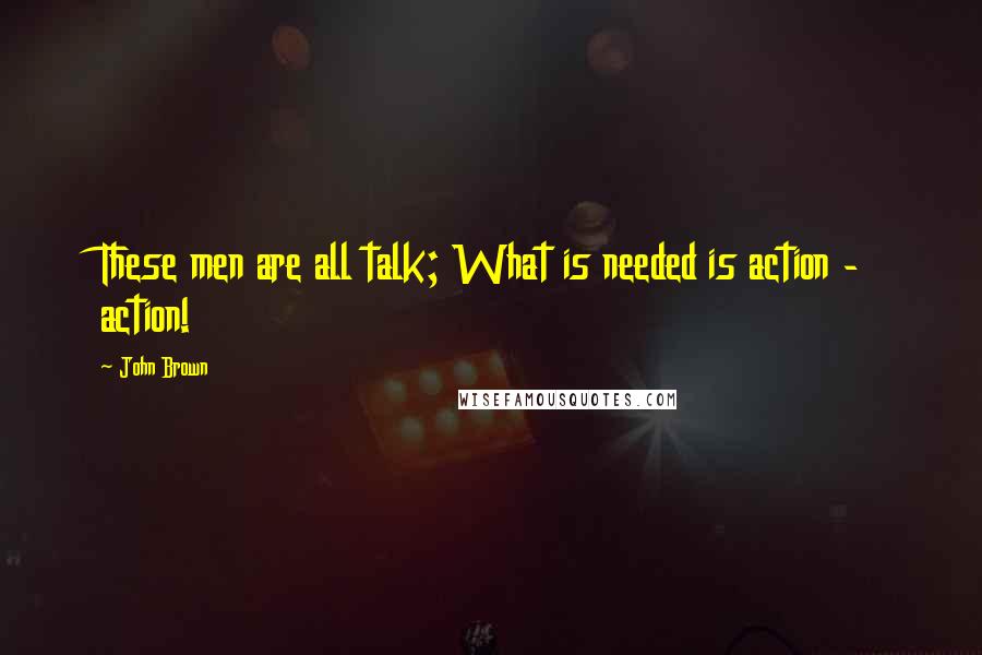 John Brown Quotes: These men are all talk; What is needed is action - action!