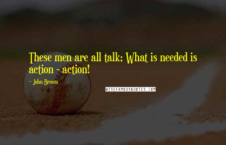 John Brown Quotes: These men are all talk; What is needed is action - action!