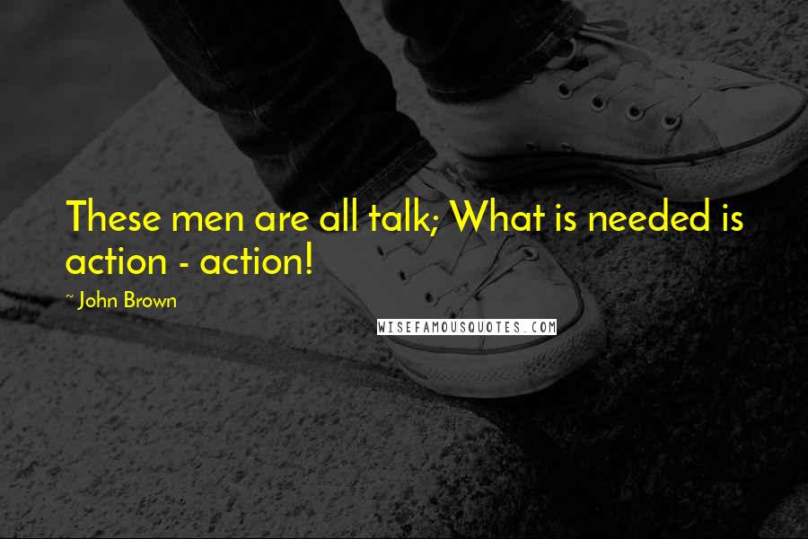 John Brown Quotes: These men are all talk; What is needed is action - action!