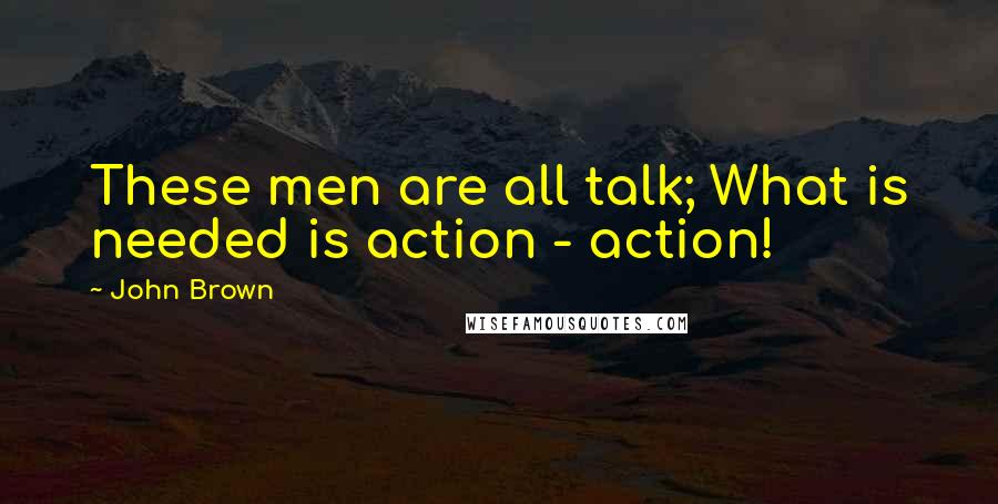 John Brown Quotes: These men are all talk; What is needed is action - action!
