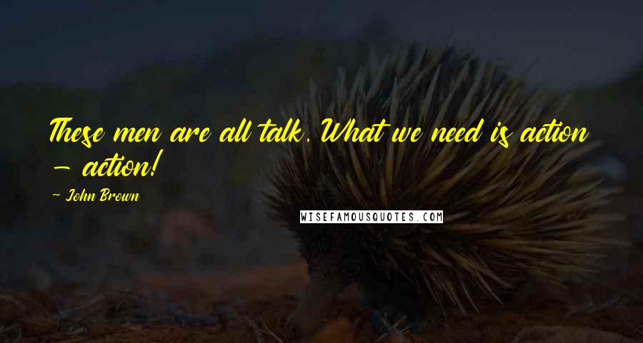 John Brown Quotes: These men are all talk. What we need is action - action!