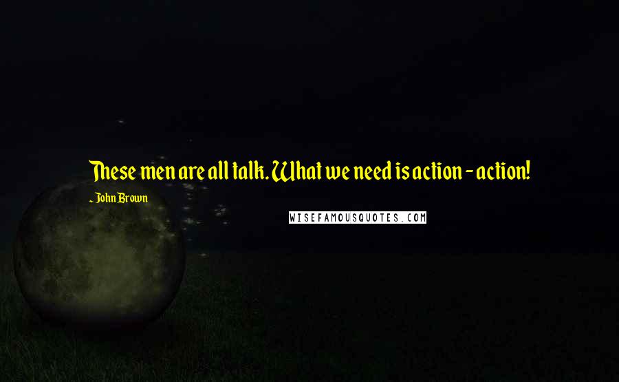 John Brown Quotes: These men are all talk. What we need is action - action!