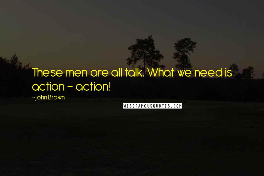 John Brown Quotes: These men are all talk. What we need is action - action!