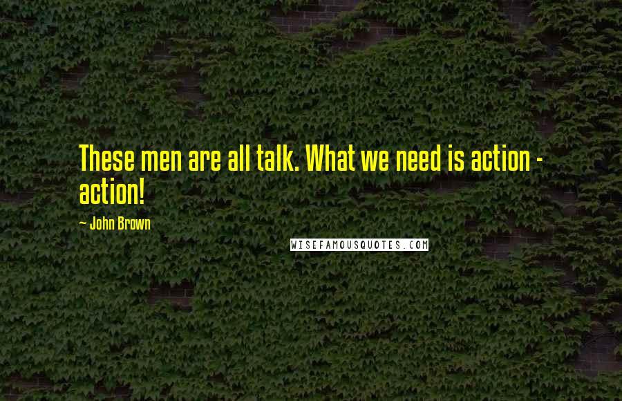 John Brown Quotes: These men are all talk. What we need is action - action!