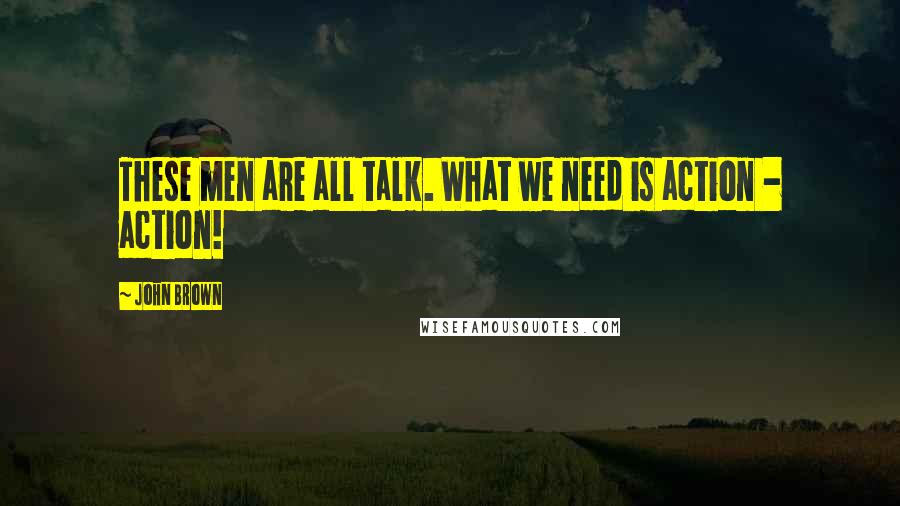 John Brown Quotes: These men are all talk. What we need is action - action!