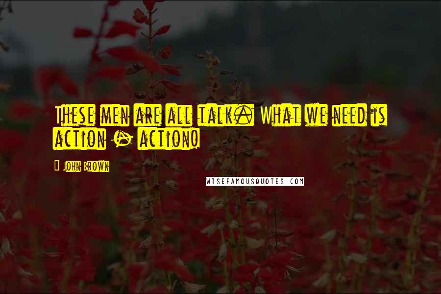 John Brown Quotes: These men are all talk. What we need is action - action!