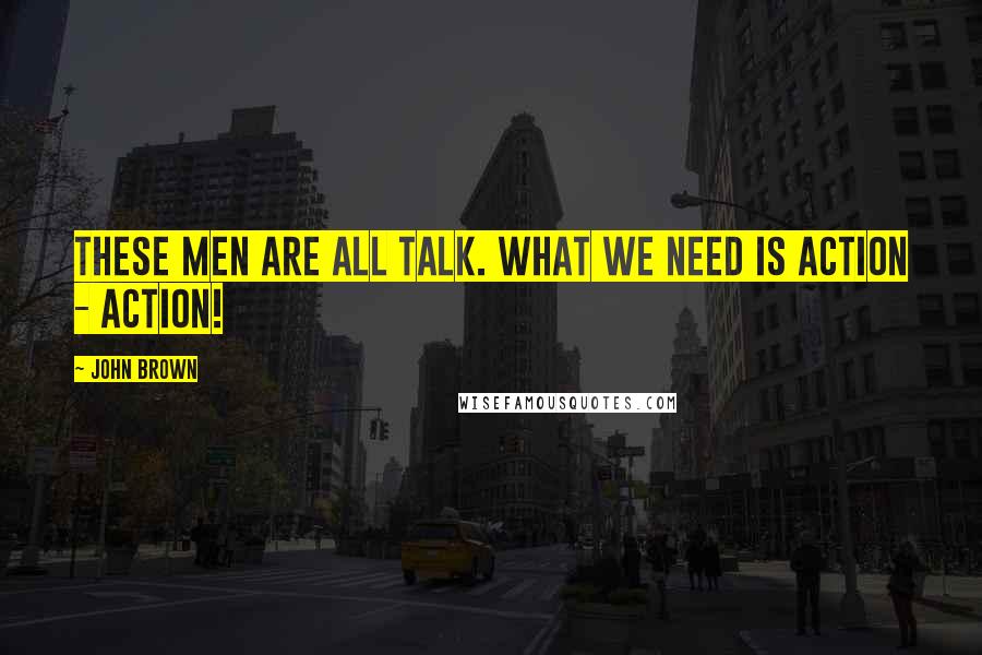 John Brown Quotes: These men are all talk. What we need is action - action!