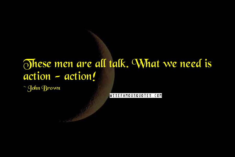 John Brown Quotes: These men are all talk. What we need is action - action!