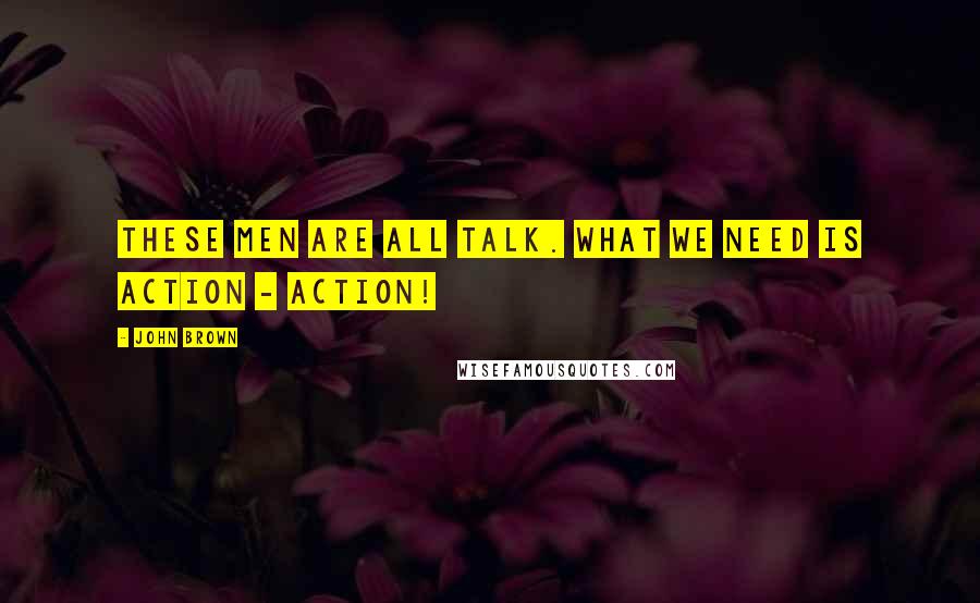 John Brown Quotes: These men are all talk. What we need is action - action!