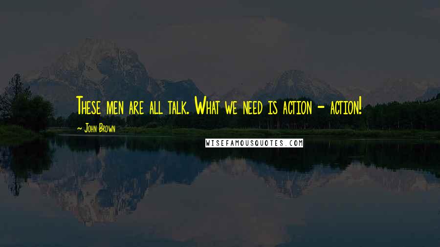 John Brown Quotes: These men are all talk. What we need is action - action!