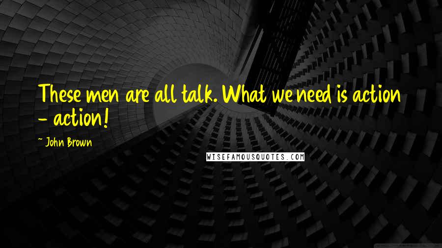 John Brown Quotes: These men are all talk. What we need is action - action!