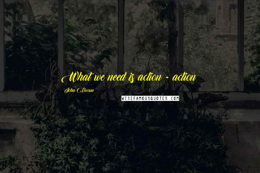 John Brown Quotes: What we need is action - action!