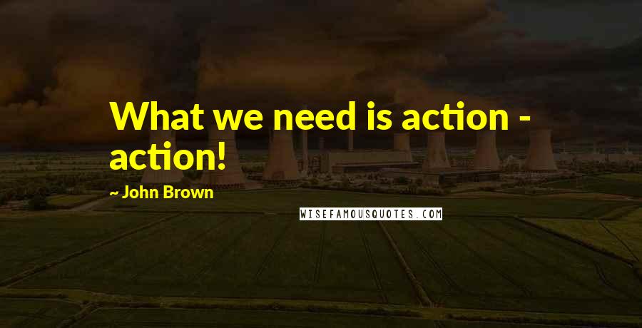John Brown Quotes: What we need is action - action!