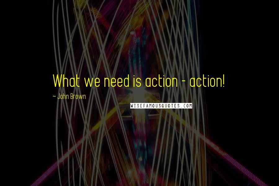 John Brown Quotes: What we need is action - action!