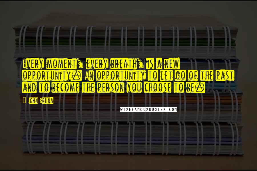 John Bruna Quotes: Every moment, every breath, is a new opportunity. An opportunity to let go of the past and to become the person you choose to be.