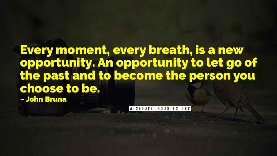 John Bruna Quotes: Every moment, every breath, is a new opportunity. An opportunity to let go of the past and to become the person you choose to be.