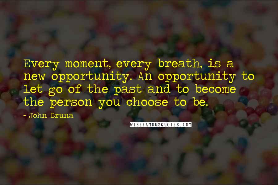 John Bruna Quotes: Every moment, every breath, is a new opportunity. An opportunity to let go of the past and to become the person you choose to be.