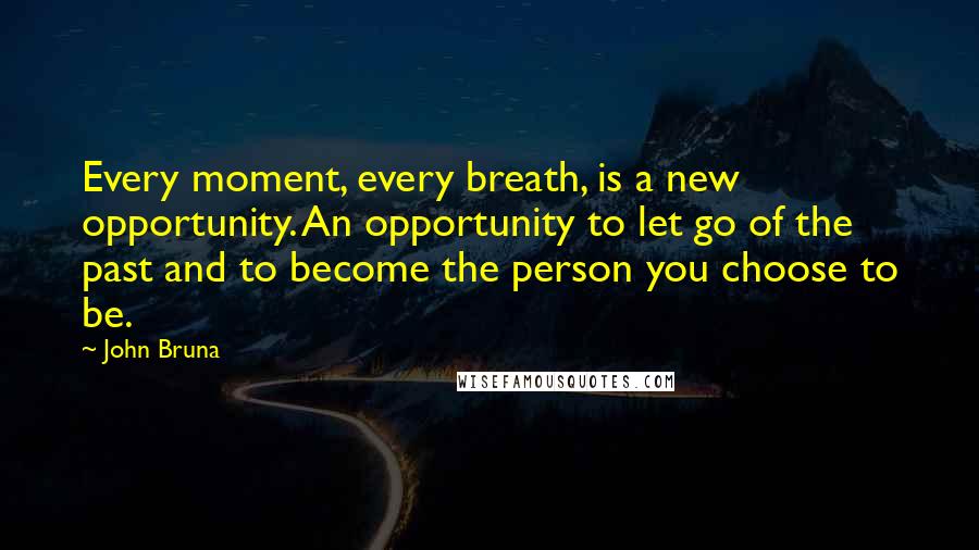 John Bruna Quotes: Every moment, every breath, is a new opportunity. An opportunity to let go of the past and to become the person you choose to be.