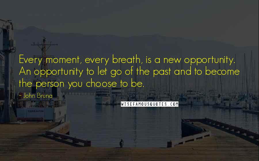 John Bruna Quotes: Every moment, every breath, is a new opportunity. An opportunity to let go of the past and to become the person you choose to be.