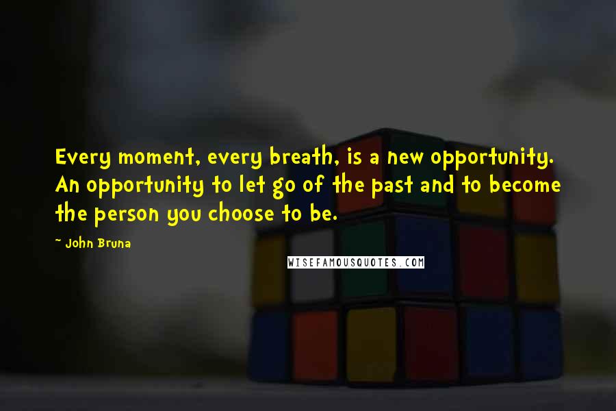 John Bruna Quotes: Every moment, every breath, is a new opportunity. An opportunity to let go of the past and to become the person you choose to be.