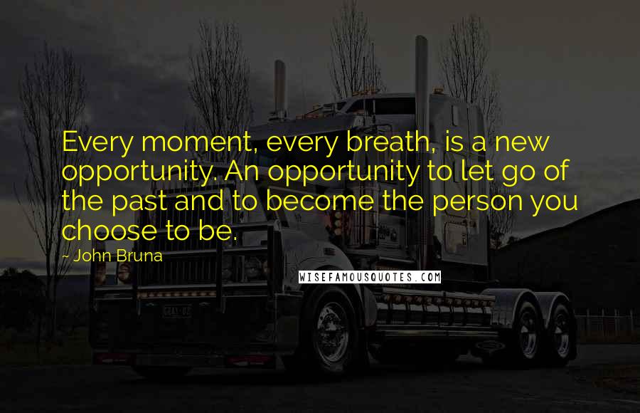 John Bruna Quotes: Every moment, every breath, is a new opportunity. An opportunity to let go of the past and to become the person you choose to be.