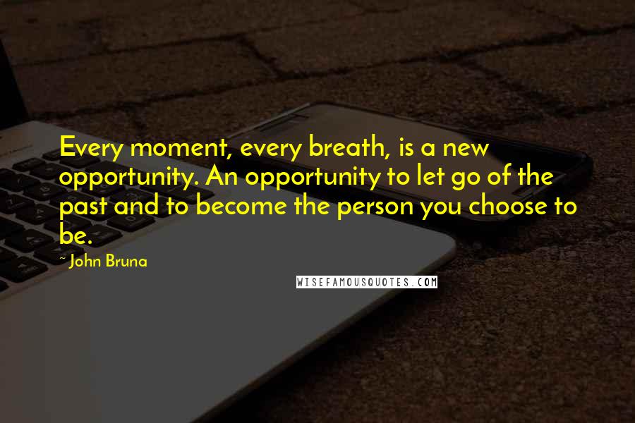 John Bruna Quotes: Every moment, every breath, is a new opportunity. An opportunity to let go of the past and to become the person you choose to be.