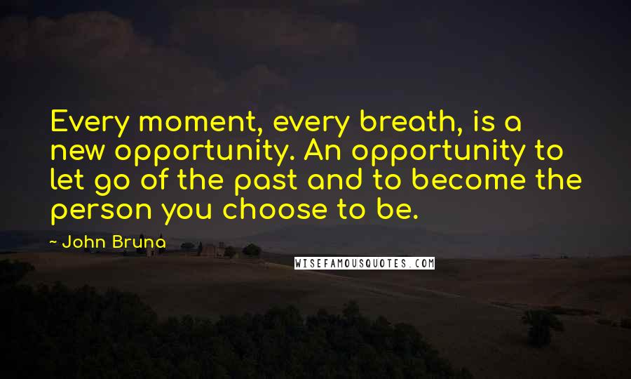 John Bruna Quotes: Every moment, every breath, is a new opportunity. An opportunity to let go of the past and to become the person you choose to be.