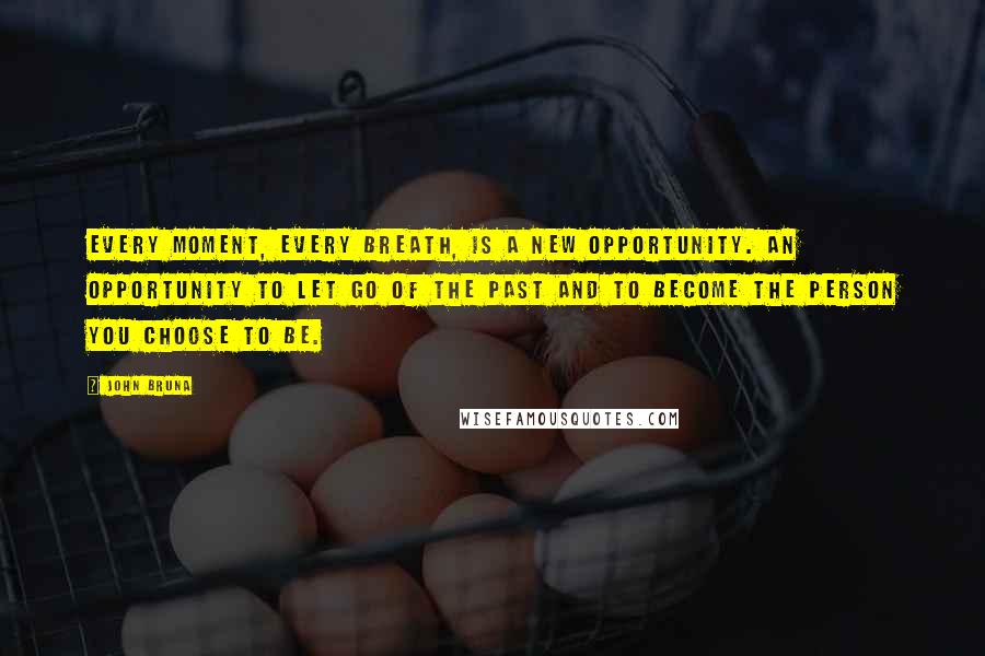 John Bruna Quotes: Every moment, every breath, is a new opportunity. An opportunity to let go of the past and to become the person you choose to be.