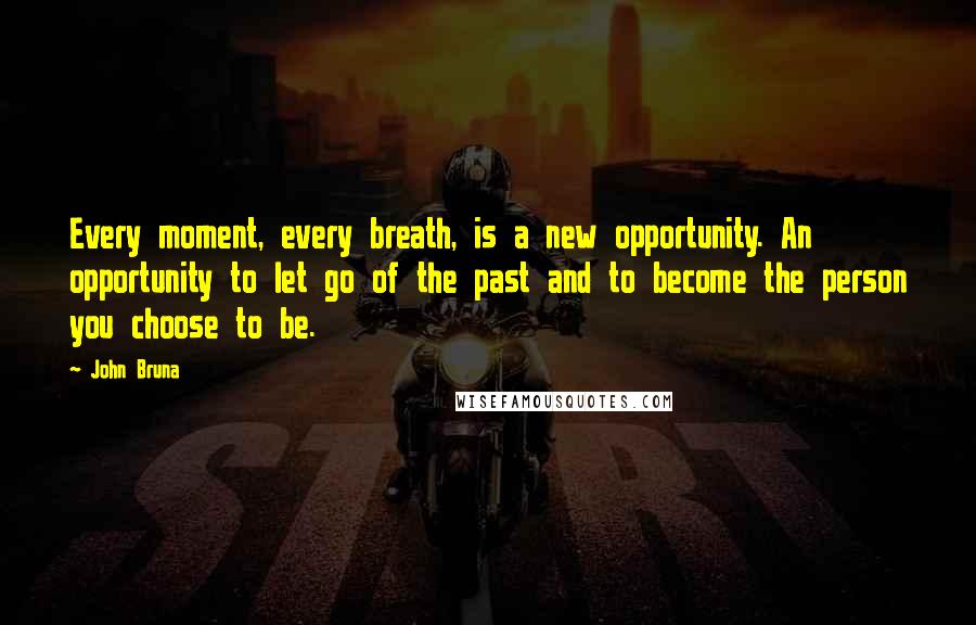 John Bruna Quotes: Every moment, every breath, is a new opportunity. An opportunity to let go of the past and to become the person you choose to be.