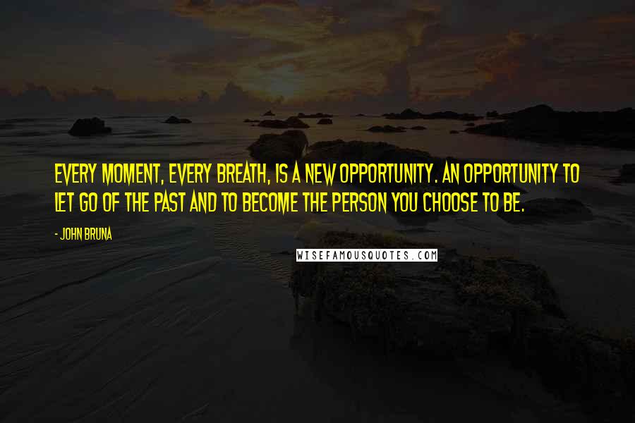 John Bruna Quotes: Every moment, every breath, is a new opportunity. An opportunity to let go of the past and to become the person you choose to be.