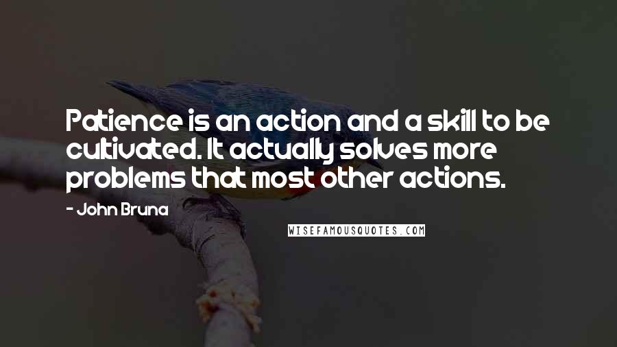 John Bruna Quotes: Patience is an action and a skill to be cultivated. It actually solves more problems that most other actions.