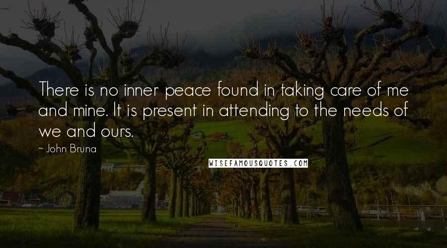 John Bruna Quotes: There is no inner peace found in taking care of me and mine. It is present in attending to the needs of we and ours.