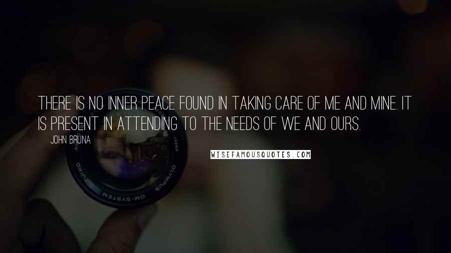 John Bruna Quotes: There is no inner peace found in taking care of me and mine. It is present in attending to the needs of we and ours.