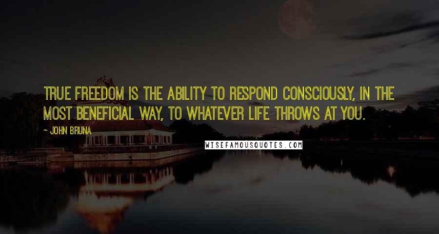 John Bruna Quotes: True freedom is the ability to respond consciously, in the most beneficial way, to whatever life throws at you.