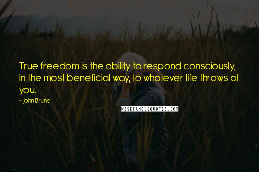 John Bruna Quotes: True freedom is the ability to respond consciously, in the most beneficial way, to whatever life throws at you.