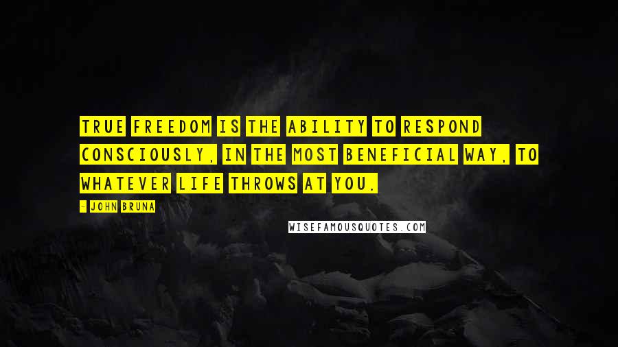 John Bruna Quotes: True freedom is the ability to respond consciously, in the most beneficial way, to whatever life throws at you.