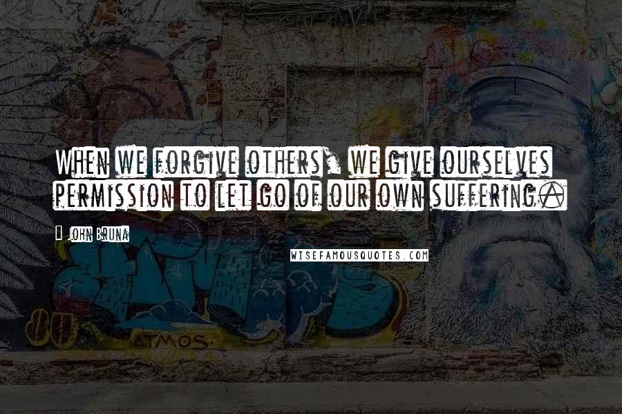 John Bruna Quotes: When we forgive others, we give ourselves permission to let go of our own suffering.