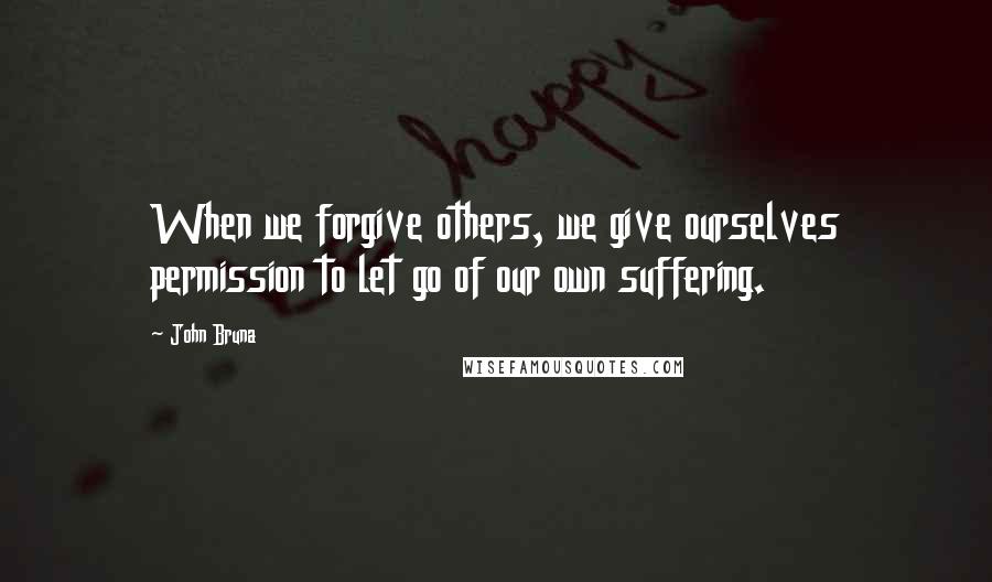 John Bruna Quotes: When we forgive others, we give ourselves permission to let go of our own suffering.