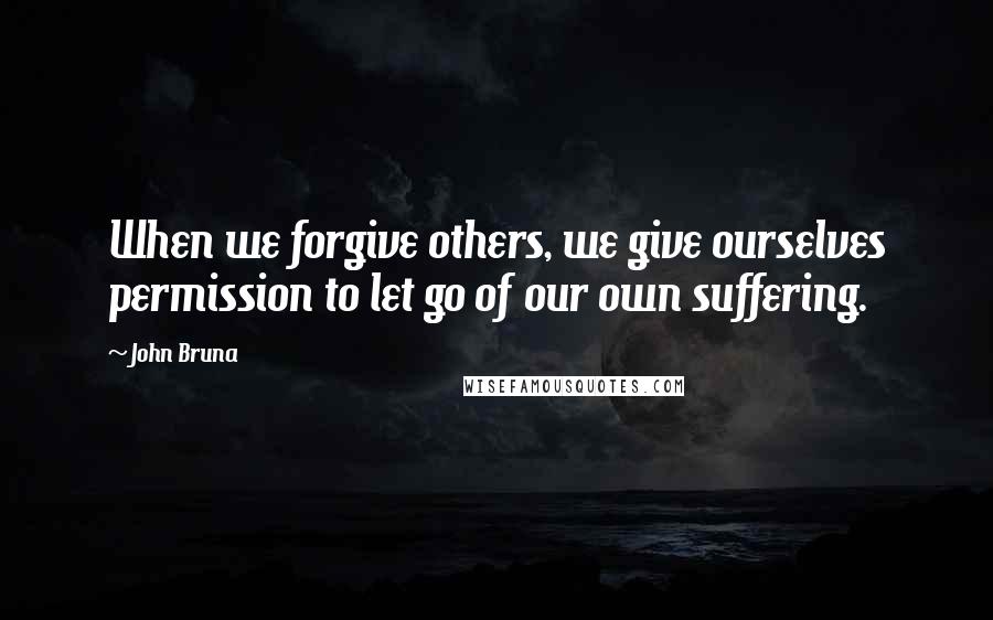 John Bruna Quotes: When we forgive others, we give ourselves permission to let go of our own suffering.