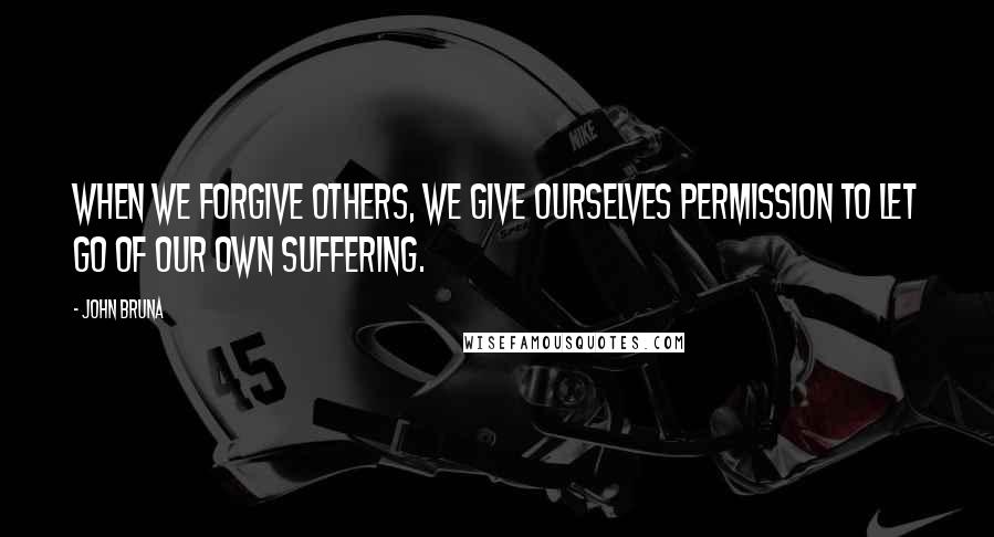 John Bruna Quotes: When we forgive others, we give ourselves permission to let go of our own suffering.