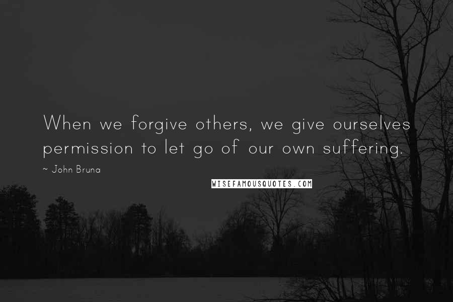 John Bruna Quotes: When we forgive others, we give ourselves permission to let go of our own suffering.