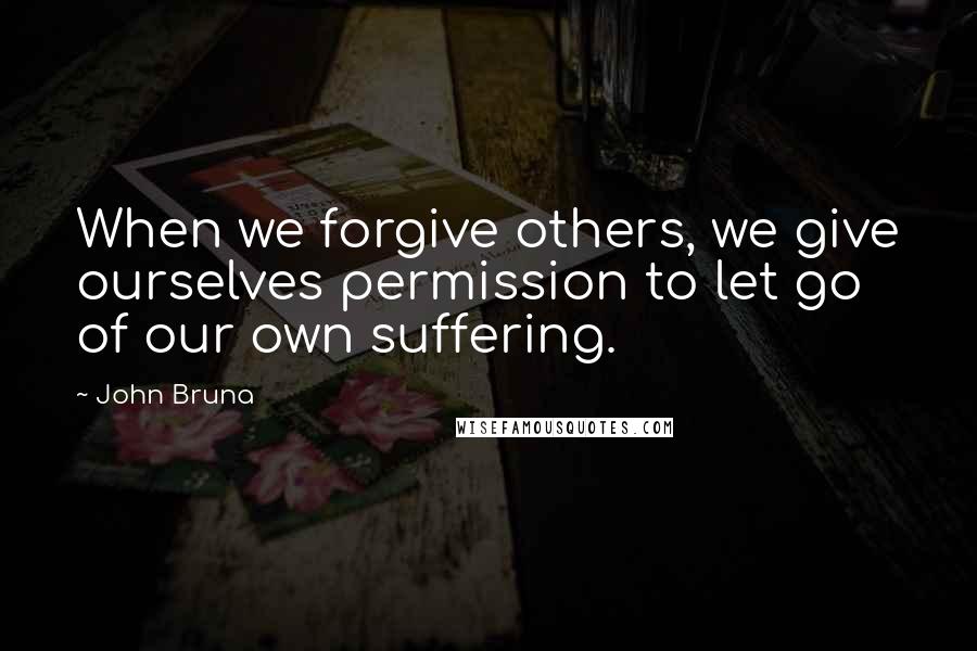 John Bruna Quotes: When we forgive others, we give ourselves permission to let go of our own suffering.