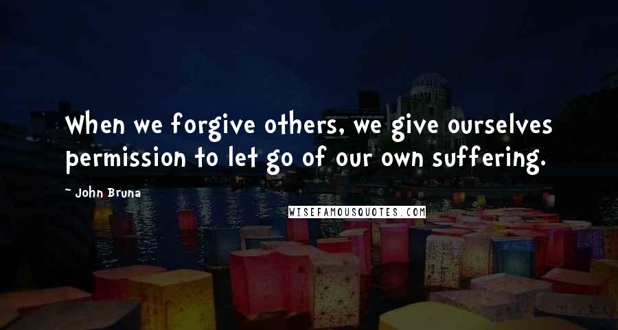 John Bruna Quotes: When we forgive others, we give ourselves permission to let go of our own suffering.