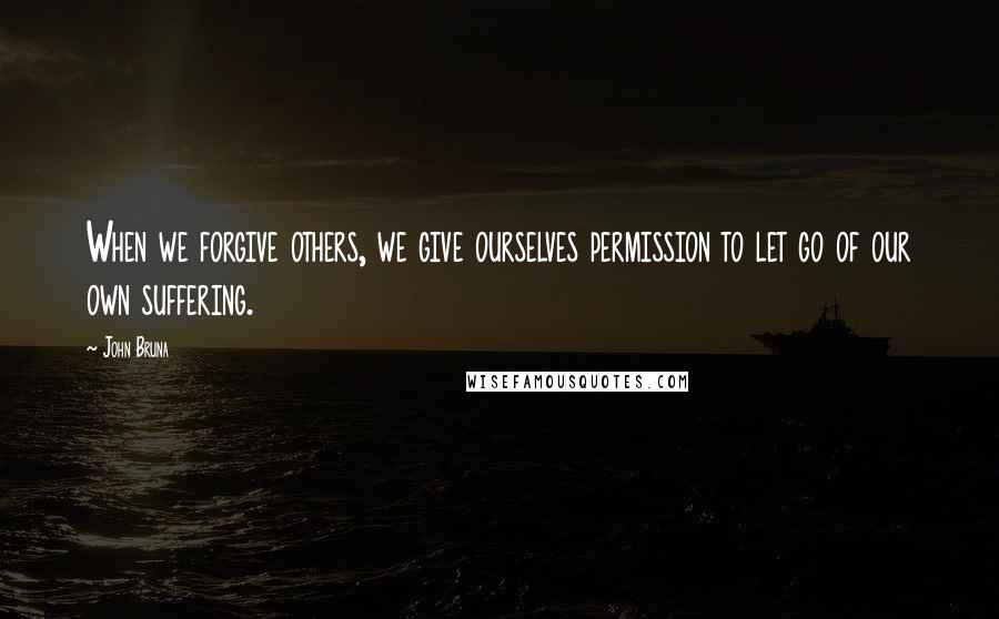 John Bruna Quotes: When we forgive others, we give ourselves permission to let go of our own suffering.