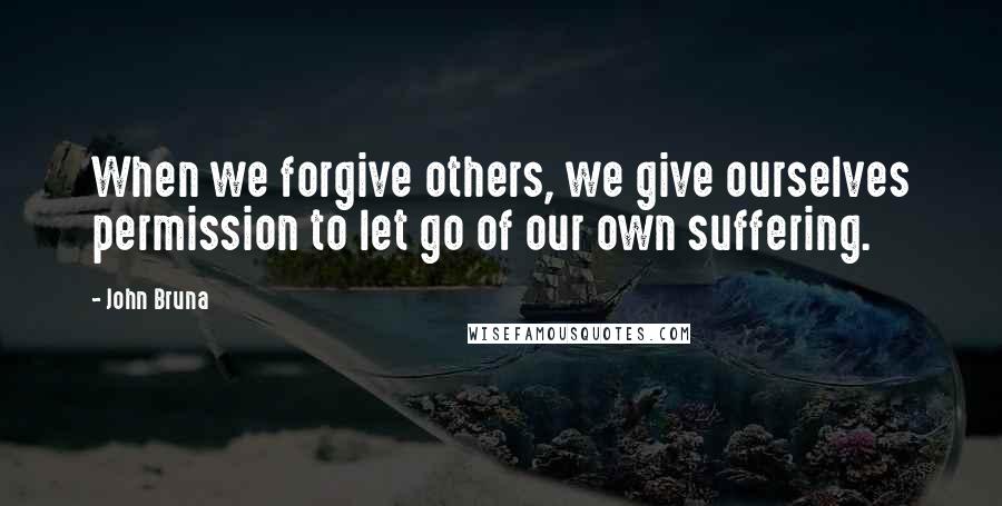 John Bruna Quotes: When we forgive others, we give ourselves permission to let go of our own suffering.