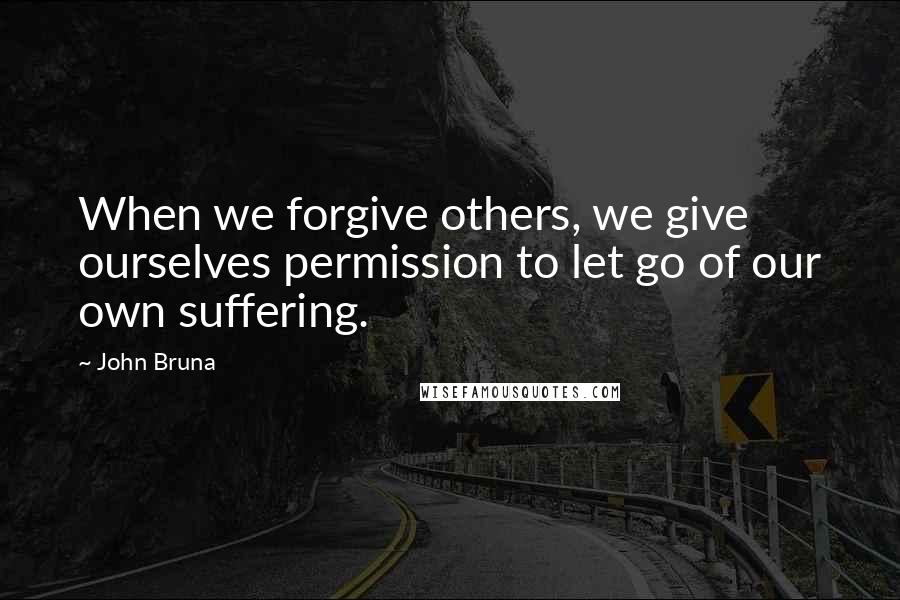 John Bruna Quotes: When we forgive others, we give ourselves permission to let go of our own suffering.